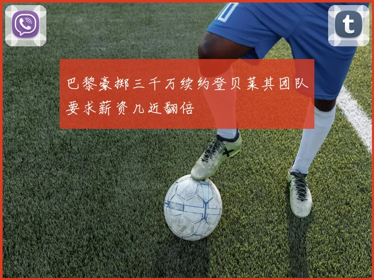 巴黎豪掷三千万续约登贝莱其团队要求薪资几近翻倍