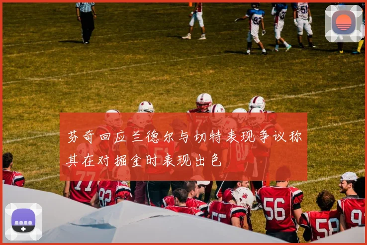 芬奇回应兰德尔与切特表现争议称其在对掘金时表现出色