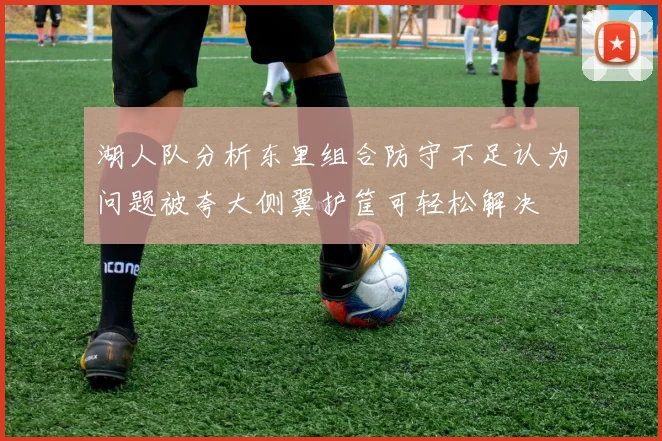 湖人队分析东里组合防守不足认为问题被夸大侧翼护筐可轻松解决