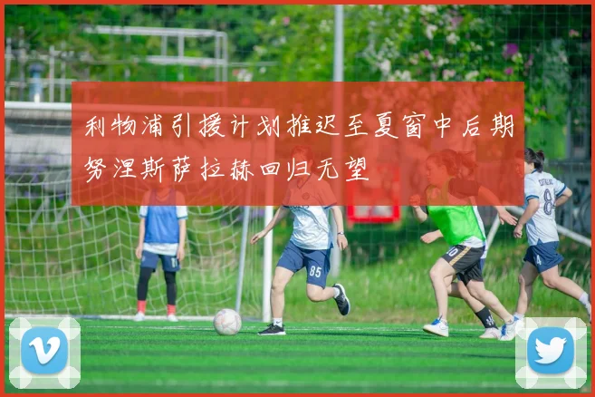 利物浦引援计划推迟至夏窗中后期努涅斯萨拉赫回归无望