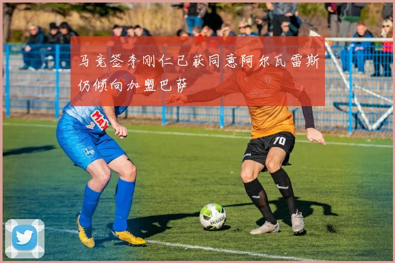 马竞签李刚仁已获同意阿尔瓦雷斯仍倾向加盟巴萨
