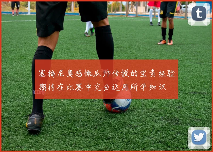 塞梅尼奥感慨瓜帅传授的宝贵经验期待在比赛中充分运用所学知识