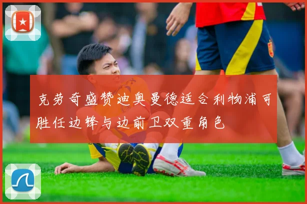 克劳奇盛赞迪奥曼德适合利物浦可胜任边锋与边前卫双重角色