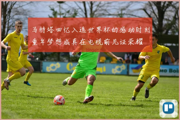 马特塔回忆入选世界杯的感动时刻童年梦想成真在电视前见证荣耀