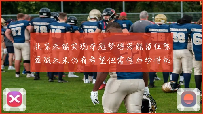 北京未能实现夺冠梦想若能留住陈盈骏未来仍有希望但需倍加珍惜机会