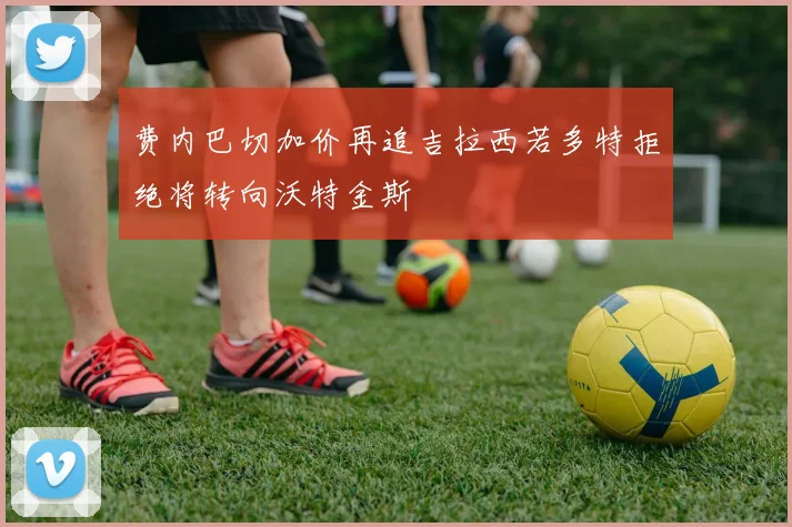 费内巴切加价再追吉拉西若多特拒绝将转向沃特金斯