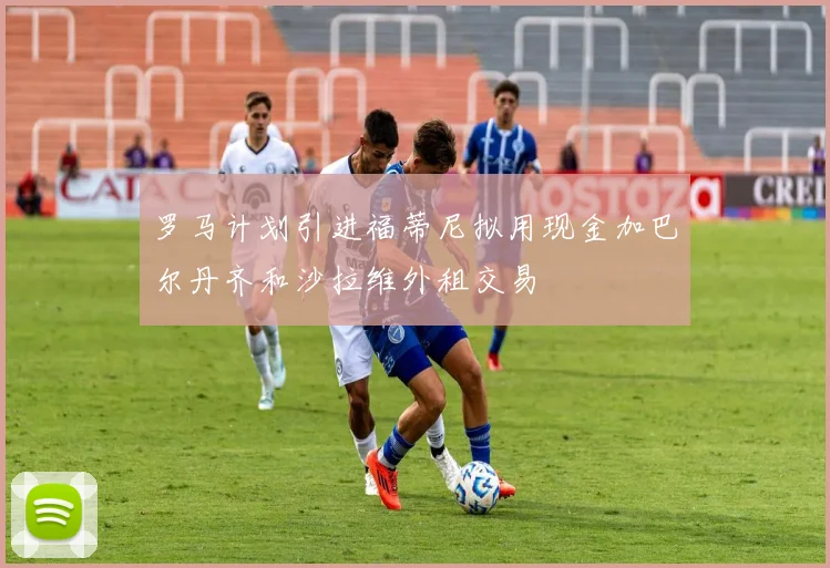 罗马计划引进福蒂尼拟用现金加巴尔丹齐和沙拉维外租交易