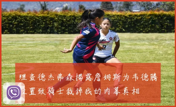 理查德杰弗森揭露詹姆斯为韦德腾位置致骑士裁掉我的内幕真相