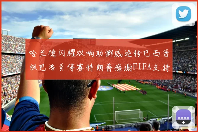 哈兰德闪耀双响助挪威逆转巴西晋级巴洛贡停赛特朗普感谢FIFA支持