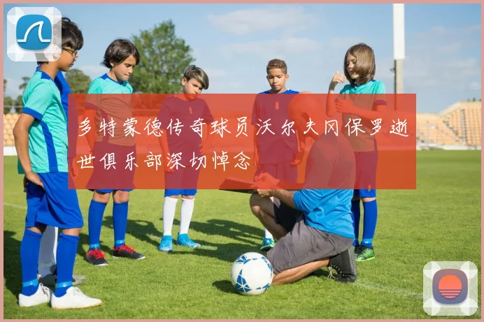 多特蒙德传奇球员沃尔夫冈保罗逝世俱乐部深切悼念