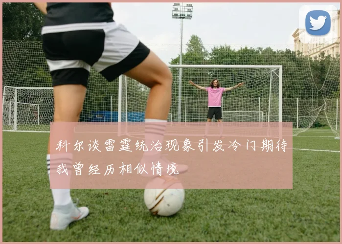 科尔谈雷霆统治现象引发冷门期待我曾经历相似情境