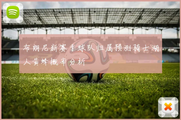 布朗尼新赛季球队归属预测骑士湖人黄蜂概率分析