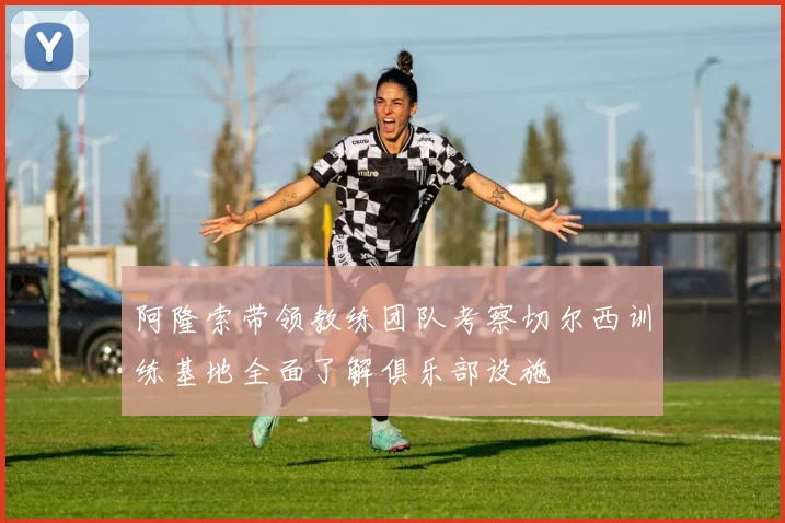 阿隆索带领教练团队考察切尔西训练基地全面了解俱乐部设施