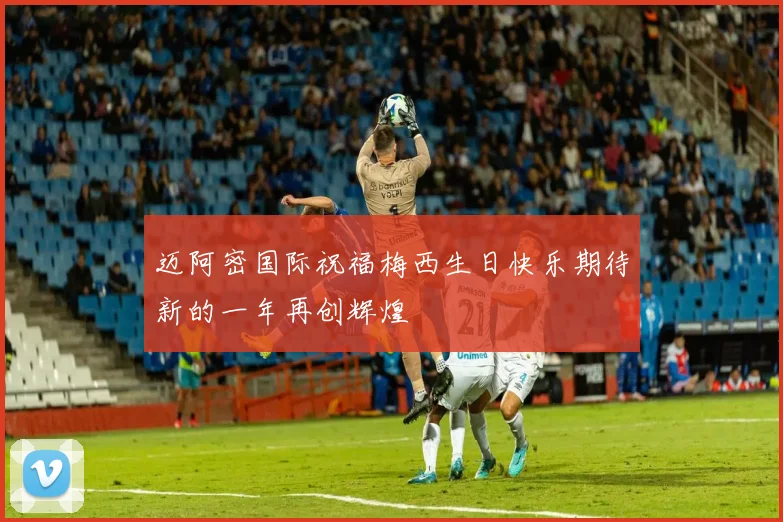 迈阿密国际祝福梅西生日快乐期待新的一年再创辉煌