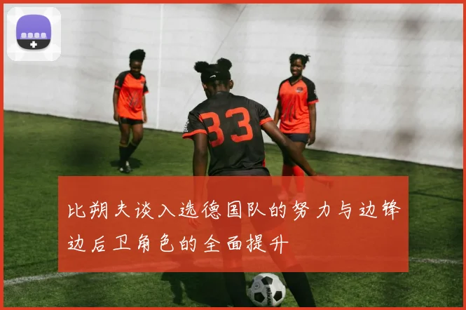 比朔夫谈入选德国队的努力与边锋边后卫角色的全面提升