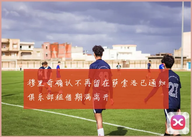 穆里奇确认不再留在萨索洛已通知俱乐部租借期满离开