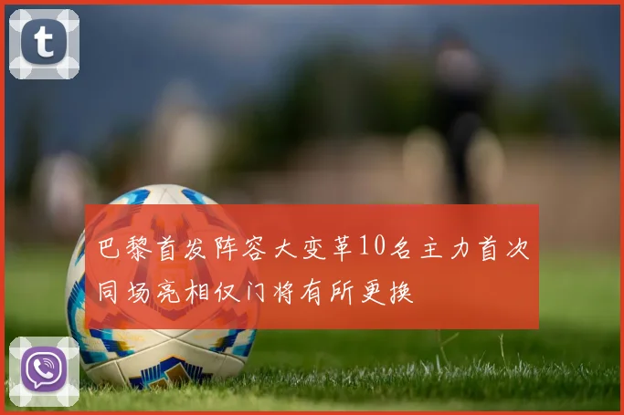 巴黎首发阵容大变革10名主力首次同场亮相仅门将有所更换