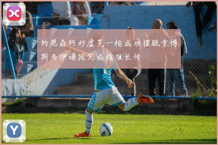 约恩森巧妙虚晃一枪成功摆脱索博斯洛伊逼抢完成精准长传