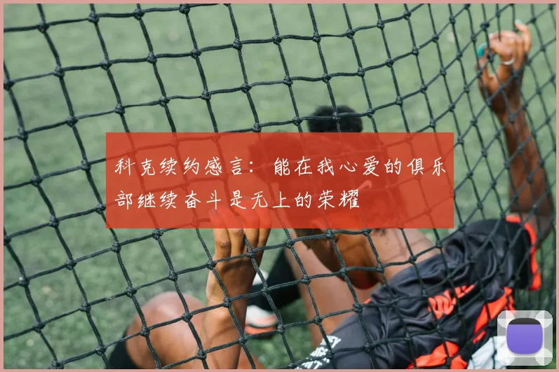 科克续约感言：能在我心爱的俱乐部继续奋斗是无上的荣耀