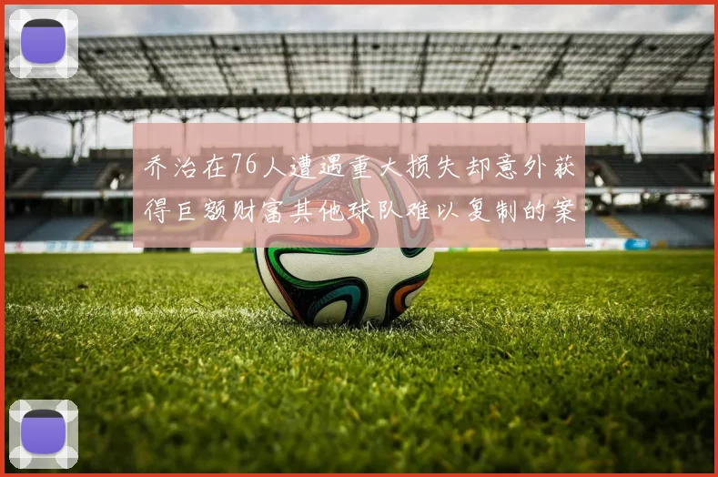 乔治在76人遭遇重大损失却意外获得巨额财富其他球队难以复制的案例