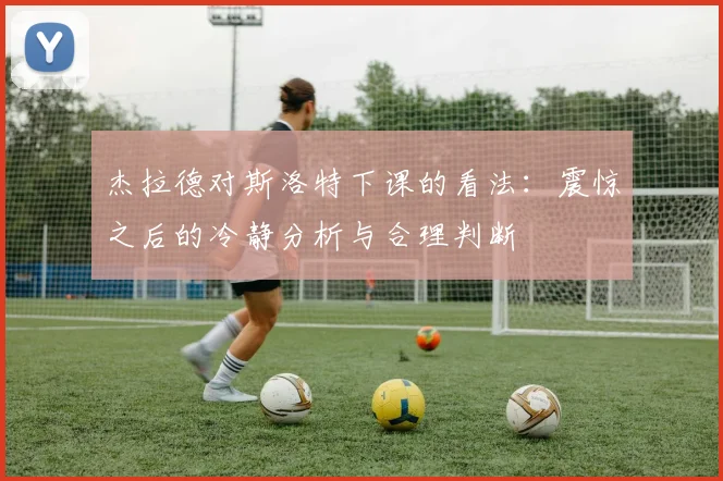 杰拉德对斯洛特下课的看法：震惊之后的冷静分析与合理判断