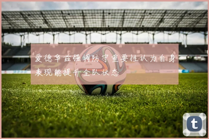 爱德华兹强调防守重要性认为自身表现能提升全队状态