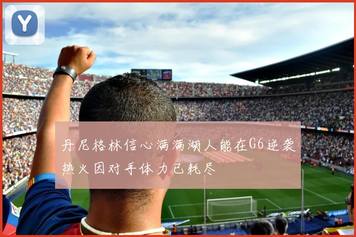 丹尼格林信心满满湖人能在G6逆袭热火因对手体力已耗尽