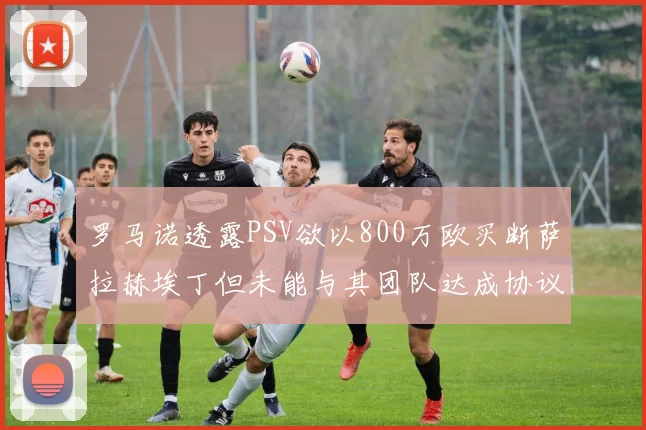 罗马诺透露PSV欲以800万欧买断萨拉赫埃丁但未能与其团队达成协议