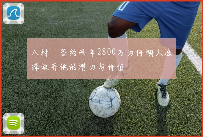 八村塁签约两年2800万为何湖人选择放弃他的潜力与价值