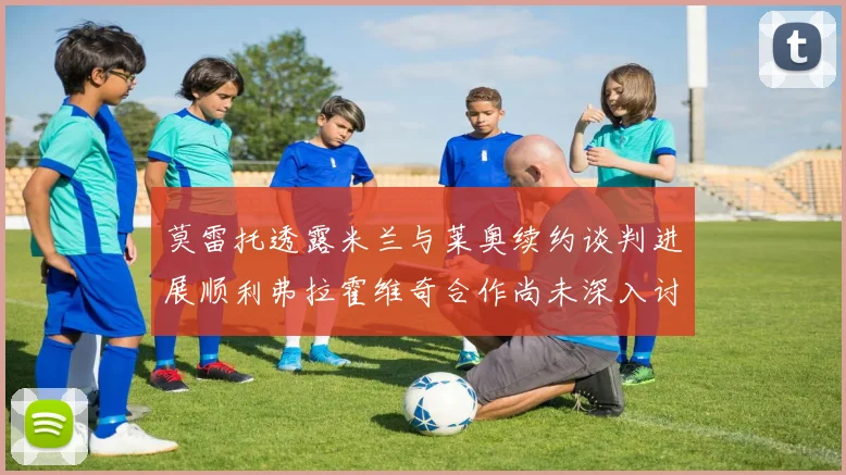 莫雷托透露米兰与莱奥续约谈判进展顺利弗拉霍维奇合作尚未深入讨论